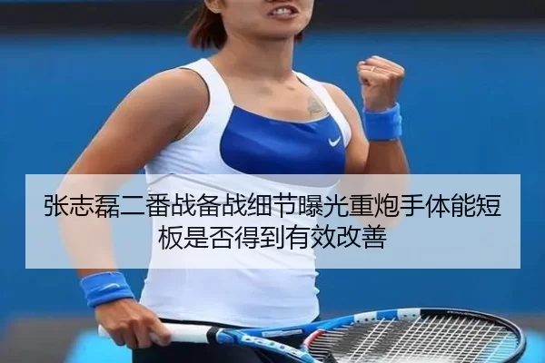 张志磊二番战备战细节曝光重炮手体能短板是否得到有效改善